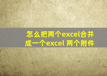 怎么把两个excel合并成一个excel 两个附件